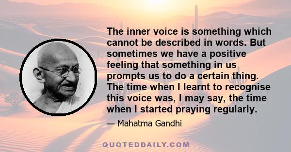 The inner voice is something which cannot be described in words. But sometimes we have a positive feeling that something in us prompts us to do a certain thing. The time when I learnt to recognise this voice was, I may