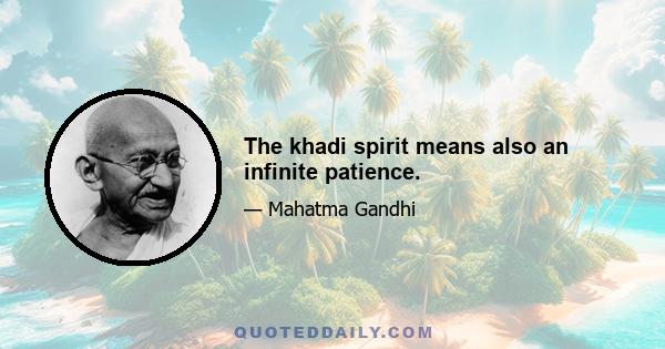 The khadi spirit means also an infinite patience.