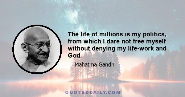 The life of millions is my politics, from which I dare not free myself without denying my life-work and God.