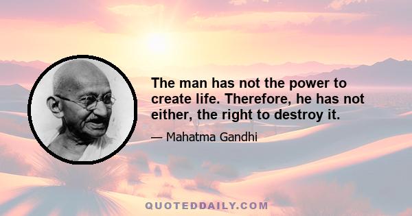 The man has not the power to create life. Therefore, he has not either, the right to destroy it.