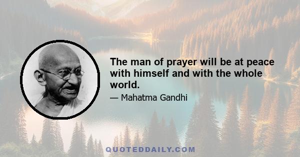 The man of prayer will be at peace with himself and with the whole world.