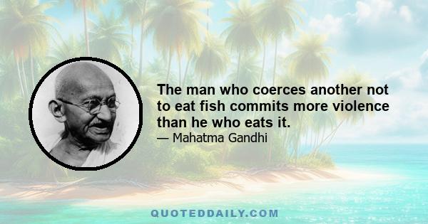 The man who coerces another not to eat fish commits more violence than he who eats it.