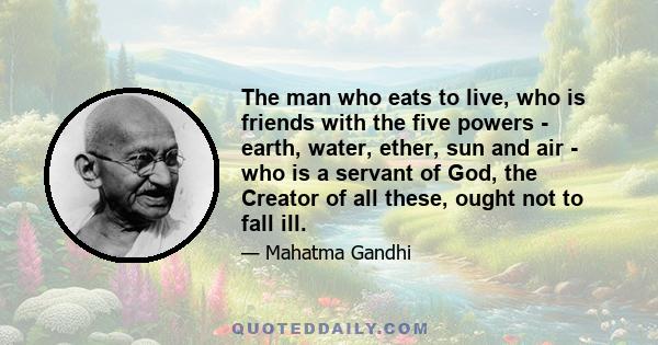 The man who eats to live, who is friends with the five powers - earth, water, ether, sun and air - who is a servant of God, the Creator of all these, ought not to fall ill.