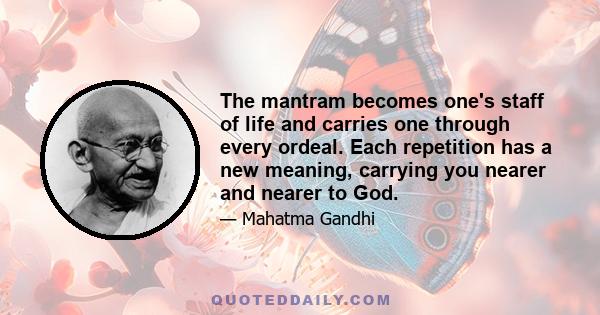 The mantram becomes one's staff of life and carries one through every ordeal. Each repetition has a new meaning, carrying you nearer and nearer to God.