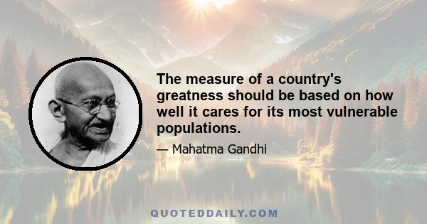 The measure of a country's greatness should be based on how well it cares for its most vulnerable populations.