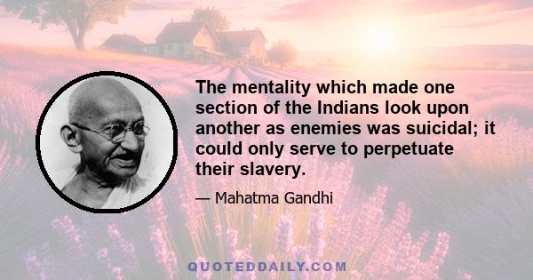 The mentality which made one section of the Indians look upon another as enemies was suicidal; it could only serve to perpetuate their slavery.