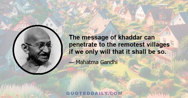 The message of khaddar can penetrate to the remotest villages if we only will that it shall be so.