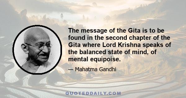 The message of the Gita is to be found in the second chapter of the Gita where Lord Krishna speaks of the balanced state of mind, of mental equipoise.