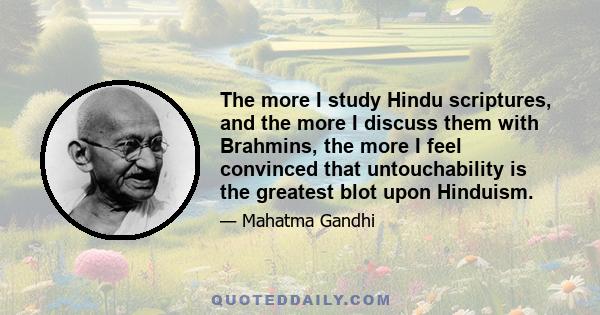 The more I study Hindu scriptures, and the more I discuss them with Brahmins, the more I feel convinced that untouchability is the greatest blot upon Hinduism.