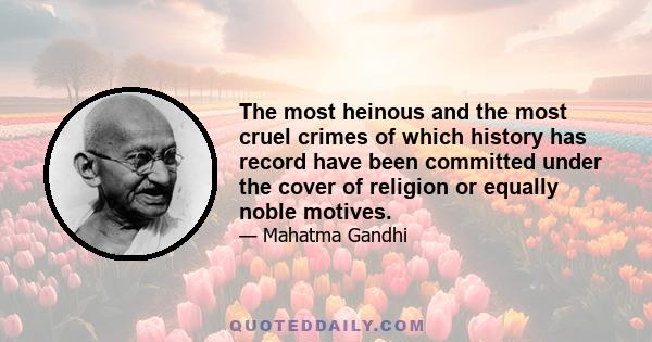 The most heinous and the most cruel crimes of which history has record have been committed under the cover of religion or equally noble motives.