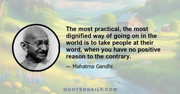 The most practical, the most dignified way of going on in the world is to take people at their word, when you have no positive reason to the contrary.