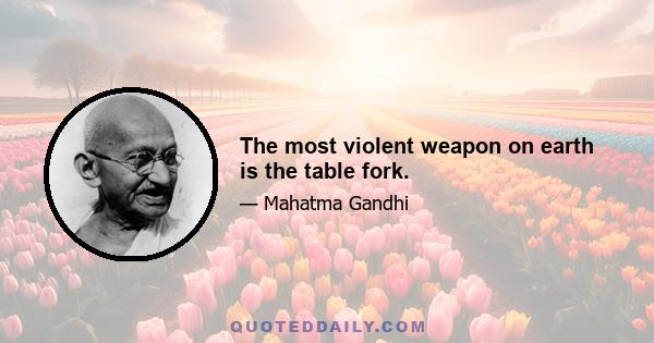 The most violent weapon on earth is the table fork.