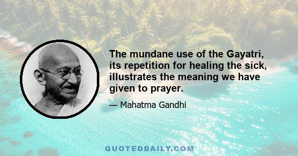 The mundane use of the Gayatri, its repetition for healing the sick, illustrates the meaning we have given to prayer.