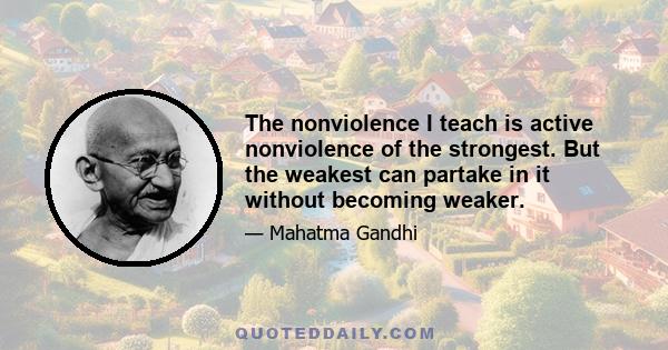 The nonviolence I teach is active nonviolence of the strongest. But the weakest can partake in it without becoming weaker.