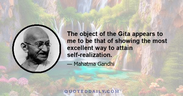 The object of the Gita appears to me to be that of showing the most excellent way to attain self-realization.