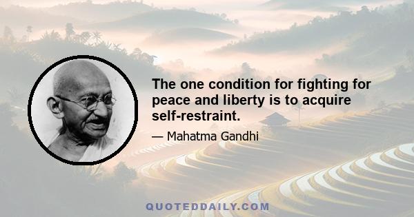 The one condition for fighting for peace and liberty is to acquire self-restraint.