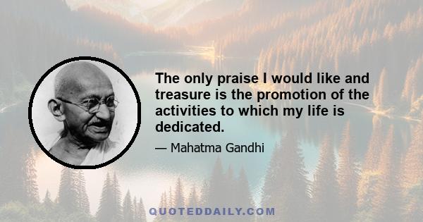 The only praise I would like and treasure is the promotion of the activities to which my life is dedicated.