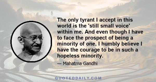 The only tyrant I accept in this world is the 'still small voice' within me. And even though I have to face the prospect of being a minority of one, I humbly believe I have the courage to be in such a hopeless minority.