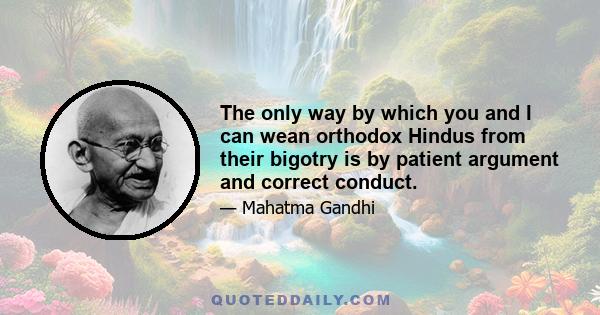 The only way by which you and I can wean orthodox Hindus from their bigotry is by patient argument and correct conduct.