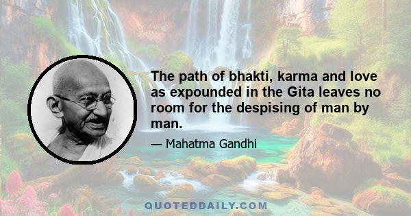 The path of bhakti, karma and love as expounded in the Gita leaves no room for the despising of man by man.