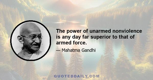 The power of unarmed nonviolence is any day far superior to that of armed force.