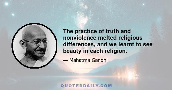 The practice of truth and nonviolence melted religious differences, and we learnt to see beauty in each religion.