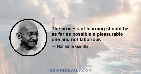 The process of learning should be as far as possible a pleasurable one and not laborious