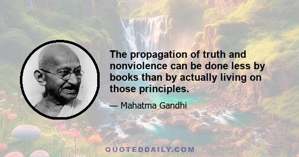 The propagation of truth and nonviolence can be done less by books than by actually living on those principles.