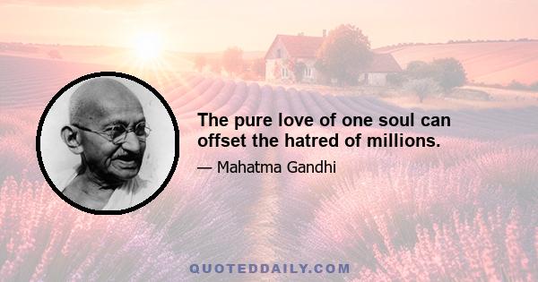 The pure love of one soul can offset the hatred of millions.