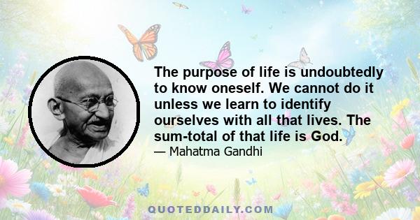 The purpose of life is undoubtedly to know oneself. We cannot do it unless we learn to identify ourselves with all that lives. The sum-total of that life is God.