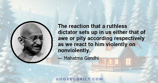 The reaction that a ruthless dictator sets up in us either that of awe or pity according respectively as we react to him violently on nonviolently.