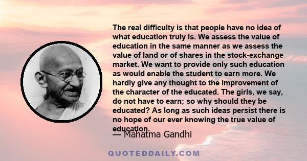 The real difficulty is that people have no idea of what education truly is. We assess the value of education in the same manner as we assess the value of land or of shares in the stock-exchange market. We want to