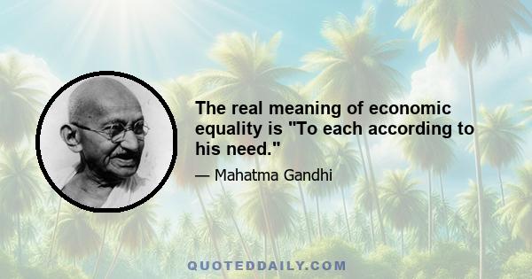 The real meaning of economic equality is To each according to his need.