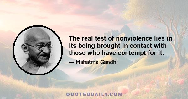 The real test of nonviolence lies in its being brought in contact with those who have contempt for it.