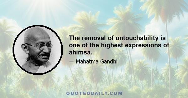 The removal of untouchability is one of the highest expressions of ahimsa.