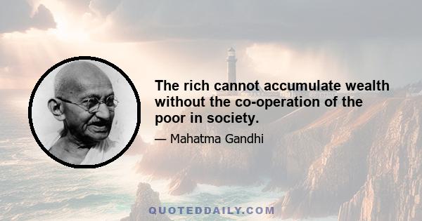 The rich cannot accumulate wealth without the co-operation of the poor in society.