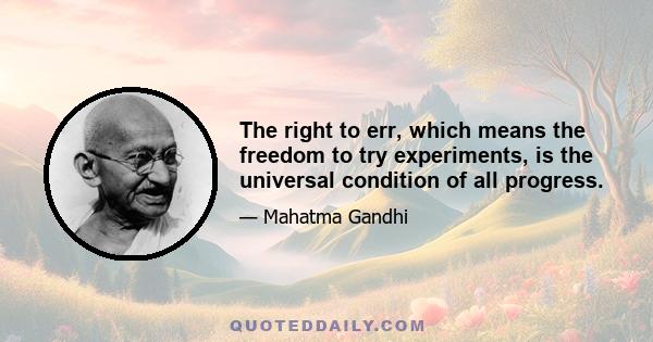 The right to err, which means the freedom to try experiments, is the universal condition of all progress.