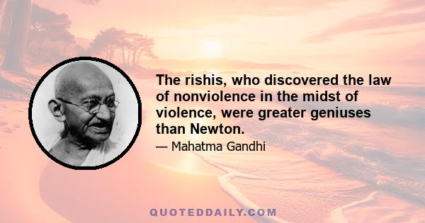 The rishis, who discovered the law of nonviolence in the midst of violence, were greater geniuses than Newton.