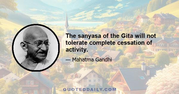 The sanyasa of the Gita will not tolerate complete cessation of activity.