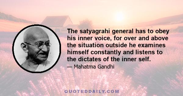 The satyagrahi general has to obey his inner voice, for over and above the situation outside he examines himself constantly and listens to the dictates of the inner self.