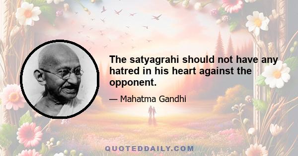 The satyagrahi should not have any hatred in his heart against the opponent.