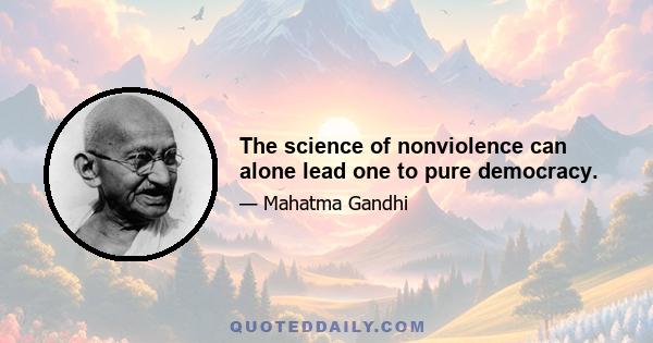 The science of nonviolence can alone lead one to pure democracy.