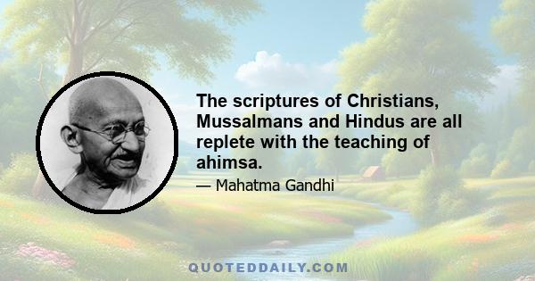 The scriptures of Christians, Mussalmans and Hindus are all replete with the teaching of ahimsa.