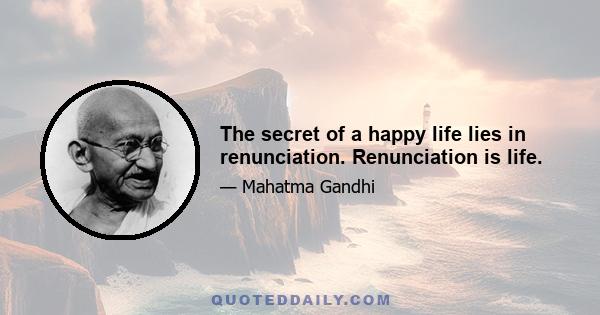 The secret of a happy life lies in renunciation. Renunciation is life.