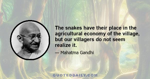 The snakes have their place in the agricultural economy of the village, but our villagers do not seem realize it.