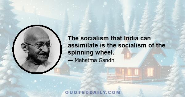 The socialism that India can assimilate is the socialism of the spinning wheel.