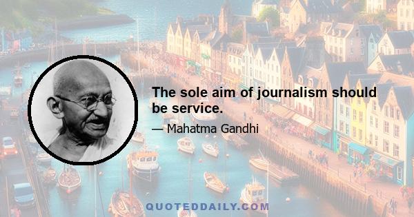 The sole aim of journalism should be service.