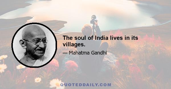 The soul of India lives in its villages.