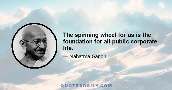 The spinning wheel for us is the foundation for all public corporate life.