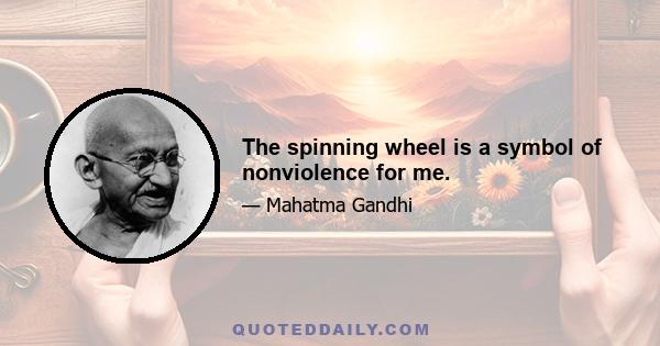 The spinning wheel is a symbol of nonviolence for me.